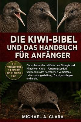 Die Kiwi-Bibel Und Das Handbuch Für Anfänger: Ein umfassender Leitfaden zur Biologie und Pflege von Kiwis - Fütterungsbedarf, Verständnis des nächtlichen Verhaltens, Lebensraumgestaltung, Zuchtgrundlagen und mehr. - Michael A Clara - cover