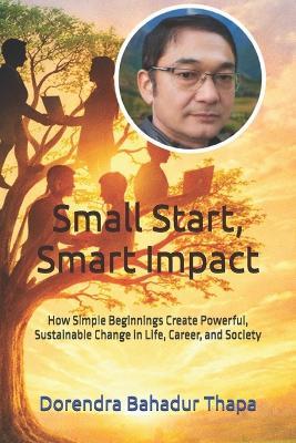Small Start, Smart Impact: How Simple Beginnings Create Powerful, Sustainable Change in Life, Career, and Society - Dorendra Bahadur Thapa - cover