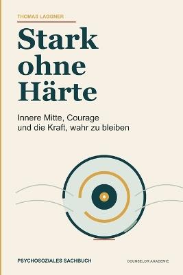 Stark ohne Härte: Innere Mitte, Courage und die Kraft, wahr zu bleiben - Thomas Laggner - cover