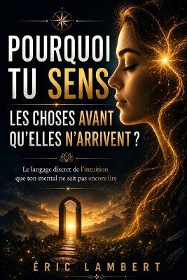 Pourquoi tu sens les choses avant qu'elles n'arrivent: Le langage discret de l'intuition que ton mental ne sait pas encore lire - Eric Lambert - cover