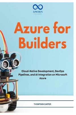 Azure for Builders: Cloud-Native Development, DevOps Pipelines, and AI Integration on Microsoft Azure - Thompson Carter - cover