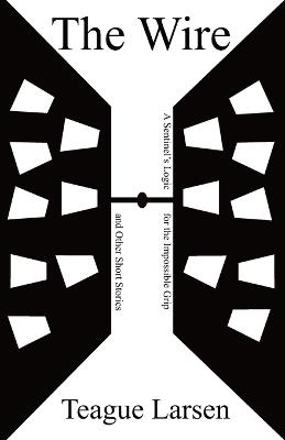 The Wire: A Sentinel's Logic for the Impossible Grip and Other Short Stories - Teague Larsen - cover