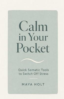 Calm in Your Pocket: Quick Somatic Tools to Switch Off Stress - Maya Holt - cover