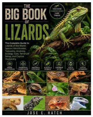 The Big Book of Lizards: The Complete Guide to Lizards of the World: Species Identification, Taxonomy, Anatomy, Ecology, Care, Terrarium Setup, and Captive Husbandry - Jose E Hatch - cover