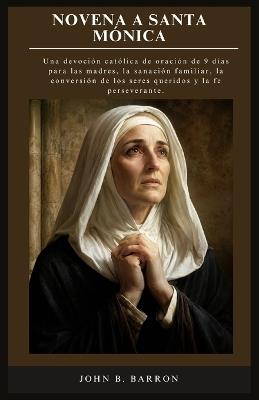 Novena a Santa Mónica: Una devoción católica de oración de 9 días para las madres, la sanación familiar, la conversión de los seres queridos y la fe perseverante. (Spanish Edition) - John B Barron - cover