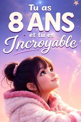 Tu as 8 ans et tu es Incroyable: 20 histoires inspirantes pour aider les filles de 8 ans à prendre confiance, comprendre leurs émotions et oser être elles-mêmes - Adèle Nova - cover