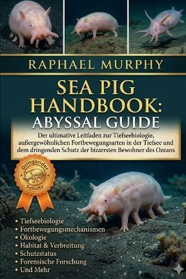 Sea Pig Handbook: ABYSSAL GUIDE: Der ultimative Leitfaden zur Tiefseebiologie, außergewöhnlichen Fortbewegungsarten in der Tiefsee und dem dringenden Schutz der bizarrsten Bewohner des Ozeans - Raphael Murphy - cover