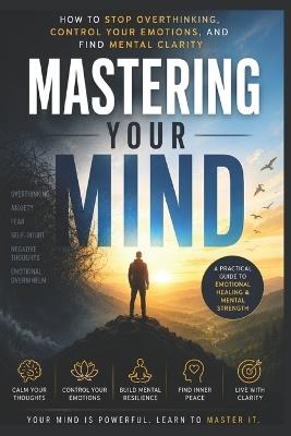 Mastering Your Mind: How to Stop Overthinking, Control Your Emotions, and Find Mental Clarity - Shubhi Saxena - cover