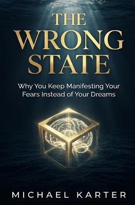 The Wrong State: Why You Keep Manifesting Your Fears Instead of Your Dreams - Michael Karter - cover