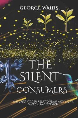 The Silent Consumers: Nature's Hidden Relationship With Light, Energy, and Survival - George Wallis - cover