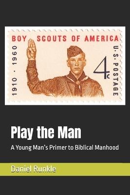 Play the Man: A Young Man's Primer to Biblical Manhood - Daniel Brett Runkle - cover