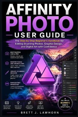 Affinity Photo User Guide: The Step-by-Step Beginner's Handbook for Editing Stunning Photos, Graphic Design, and Digital Art with Confidence - Brett J Lawhorn - cover