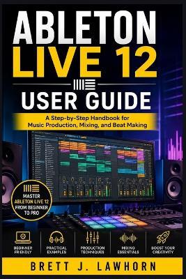 Ableton Live 12 User Guide: A Step-by-Step Handbook for Music Production, Mixing, and Beat Making - Brett J Lawhorn - cover