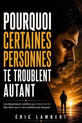 Pourquoi certaines personnes te troublent autant: Les dynamiques subtiles qui activent en toi des états que tu ne contrôles pas toujours - Eric Lambert - cover
