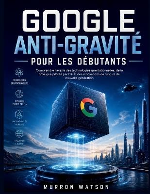Google Anti-Gravité Pour Les Débutants: Comprendre l'avenir des technologies gravitationnelles, de la physique pilotée par l'IA et des innovations de rupture de nouvelle génération - Murron Watson - cover