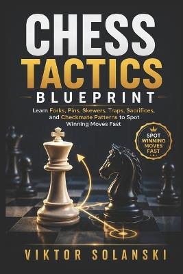 Chess Tactics Blueprint: Learn Forks, Pins, Skewers, Traps, Sacrifices, and Checkmate Patterns to Spot Winning Moves Fast - Viktor Solanski - cover