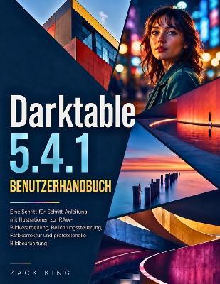 Darktable 5.4.1 Benutzerhandbuch: Eine Schritt-für-Schritt-Anleitung mit Illustrationen zur RAW-Bildverarbeitung, Belichtungssteuerung, Farbkorrektur und professionelle Bildbearbeitung - Zack King - cover