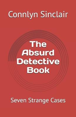 The Absurd Detective Book: Seven Strange Cases - Connlyn Sinclair - cover
