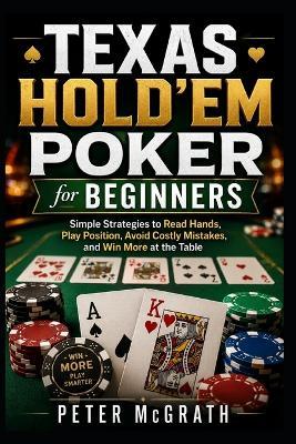 Texas Hold'em Poker for Beginners: Simple Strategies to Read Hands, Play Position, Avoid Costly Mistakes, and Win More at the Table - Peter McGrath - cover