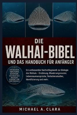 Die Walhai-Bibel Und Das Handbuch Für Anfänger: Ein umfassendes Nachschlagewerk zur Biologie des Walhais - Ernährung, Wanderungsmuster, Lebensraumansprüche, Verhaltensstudien, Identifizierung und mehr. - Michael A Clara - cover