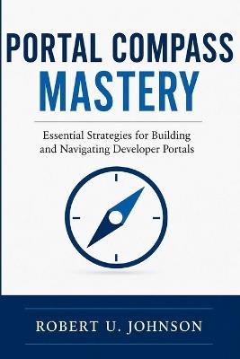 Portal Compass Mastery: Essential Strategies for Building and Navigating Developer Portals - Robert U Johnson - cover