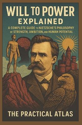 Will to Power Explained: A Complete Guide to Nietzsche's Philosophy of Strength, Ambition, and Human Potential - The Practical Atlas - cover