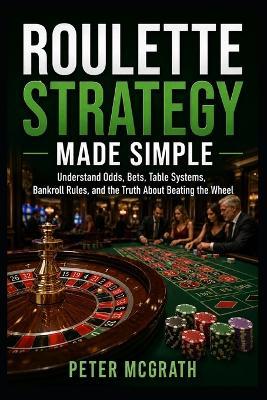 Roulette Strategy Made Simple: Understand Odds, Bets, Table Systems, Bankroll Rules, and the Truth About Beating the Wheel - Peter McGrath - cover