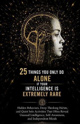 25 Things You Only Do Alone If Your Intelligence Is Extremely Rare: Hidden Behaviors, Deep Thinking Habits, and Quiet Solo Activities That Often Reveal Unusual Intelligence, Self-Awareness, and Indepe - Ryan Taylor - cover