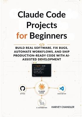 Claude Code Projects for Beginners: Build Real Software, Fix Bugs, Automate Workflows, and Ship Production-Ready Code with AI-Assisted Development - Harvey Chandler - cover