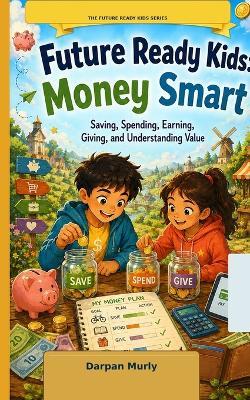 Future Ready Kids: Money Smart: Saving, Spending, Earning, Giving and Understanding Value - Darpan Murly - cover