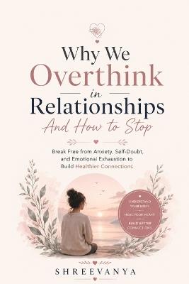 Why We Overthink in Relationships And How to Stop: Break Free from Anxiety, Self-Doubt, and Emotional Exhaustion to Build Healthier Connections - Shree Vanya - cover