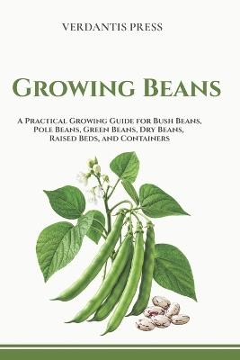 Growing Beans: A Practical Growing Guide for Bush Beans, Pole Beans, Green Beans, Dry Beans, Raised Beds, Containers, and Home Gardens - Verdantis Press - cover