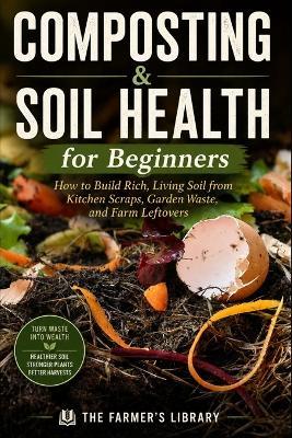 Composting & Soil Health for Beginners: How to Build Rich, Living Soil from Kitchen Scraps, Garden Waste, and Farm Leftovers - Farmer's Library - cover