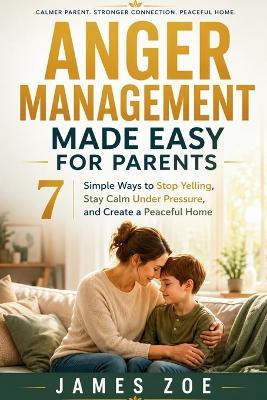 Anger Management Made Easy for Parents: 7 Simple Ways to Stop Yelling, Stay Calm Under Pressure, and Create a Peaceful Home - James Zoe - cover