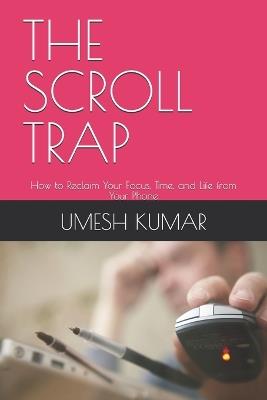 The Scroll Trap: How to Reclaim Your Focus, Time, and Life from Your Phone - Umesh Kumar - cover