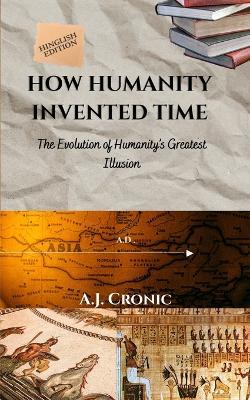 How Humanity Invented Time: The Evolution of Humanity's Greatest illusion - A J Cronic - cover