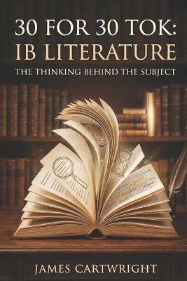 30 for 30 Tok: IB Literature: The Thinking Behind the Subject - James Cartwright - cover