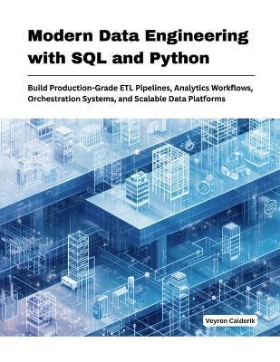 Modern Data Engineering with SQL and Python: Build Production-Grade ETL Pipelines, Analytics Work-flows, Orchestration Systems, and Scalable Data Platforms - Veyron Calderik - cover