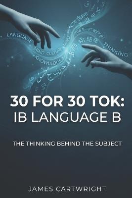 30 for 30 Tok: IB Language B: The Thinking Behind the Subject - James Cartwright - cover