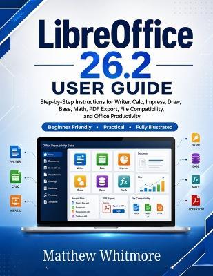 LibreOffice 26.2 User Guide: A Practical Step-by-Step Guide to Writer, Calc, Impress, Draw, Base, Math, PDF Export, File Compatibility, and Office Productivity - Matthew Whitmore - cover