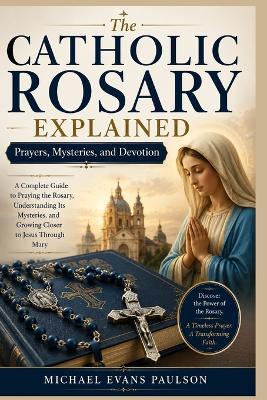 The Catholic Rosary Explained: Prayers, Mysteries, and Devotion - Michael Evans Paulson - cover