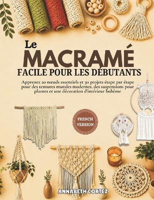 Le macramé facile pour les débutants: Apprenez 20 noeuds essentiels et 30 projets étape par étape pour des tentures murales modernes, des suspensions pour plantes et une décoration d'intérieur bohème - Annabeth Cortez - cover
