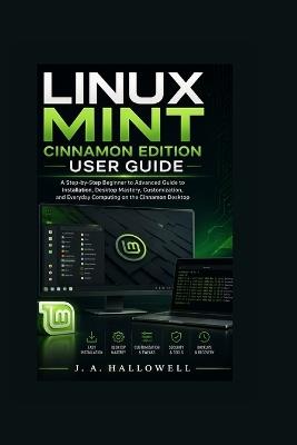 Linux Mint Cinnamon Edition User Guide: A Step-by-Step Beginner to Advanced Guide to Installation, Desktop Mastery, Customization, and Everyday Computing on the Cinnamon Desktop - J A Hallowell - cover