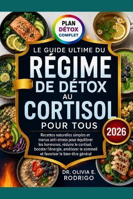 Le Guide Ultime Du Régime de Détox Au Cortisol Pour Tous: Recettes naturelles simples et menus anti-stress pour équilibrer les hormones, réduire le cortisol, booster l'énergie, améliorer le sommeil et favoriser le bien-être général - Olivia E Rodrigo - cover
