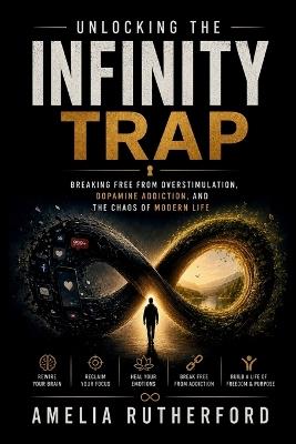 Unlocking the Infinity Trap: Breaking Free from Overstimulation, Dopamine Addiction, and the Chaos of Modern Life - Amelia Rutherford - cover