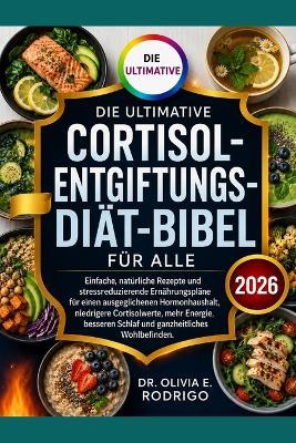 Die Ultimative Cortisol-Entgiftungs-Diät-Bibel Für Alle: Einfache, natürliche Rezepte und stressreduzierende Ernährungspläne für einen ausgeglichenen Hormonhaushalt, niedrigere Cortisolwerte, mehr Energie, besseren Schlaf und ganzheitliches Wohlbefinden. - Olivia E Rodrigo - cover