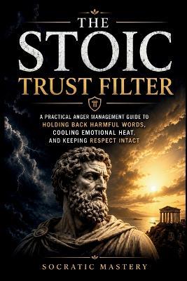 The Stoic Trust Filter: A Practical Anger Management Guide to Holding Back Harmful Words, Cooling Emotional Heat, and Keeping Respect Intact - Socratic Mastery - cover