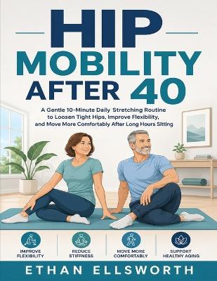 Hip Mobility After 40: A Gentle 10-Minute Daily Stretching Routine to Loosen Tight Hips, Improve Flexibility, and Move More Comfortably After Long Hours Sitting - Ethan Ellsworth - cover