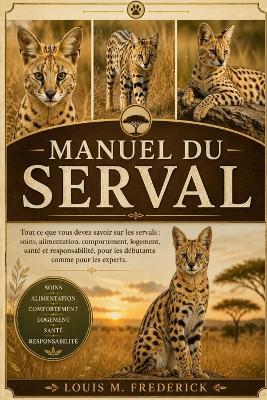 Manuel Du Serval: Tout ce que vous devez savoir sur les servals: soins, alimentation, comportement, logement, santé et responsabilité, pour les débutants comme pour les experts. - Louis M Frederick - cover
