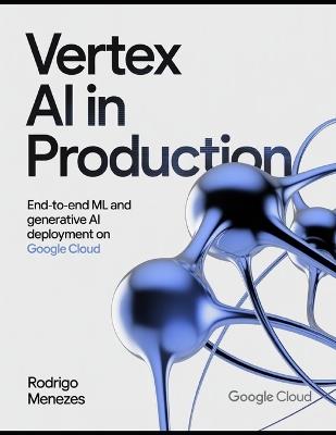Vertex AI in Production: End-to-End ML and Generative AI Deployment on Google Cloud - Rei Tachibana,Valentina Ríos,Andrei Petrescu - cover